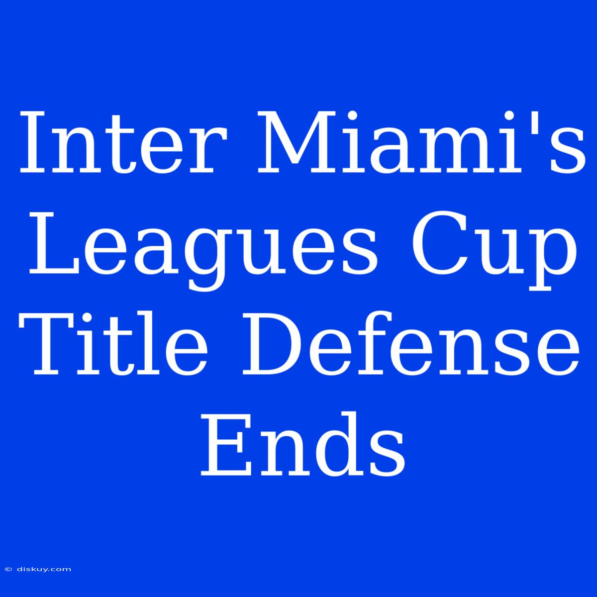 Inter Miami's Leagues Cup Title Defense Ends