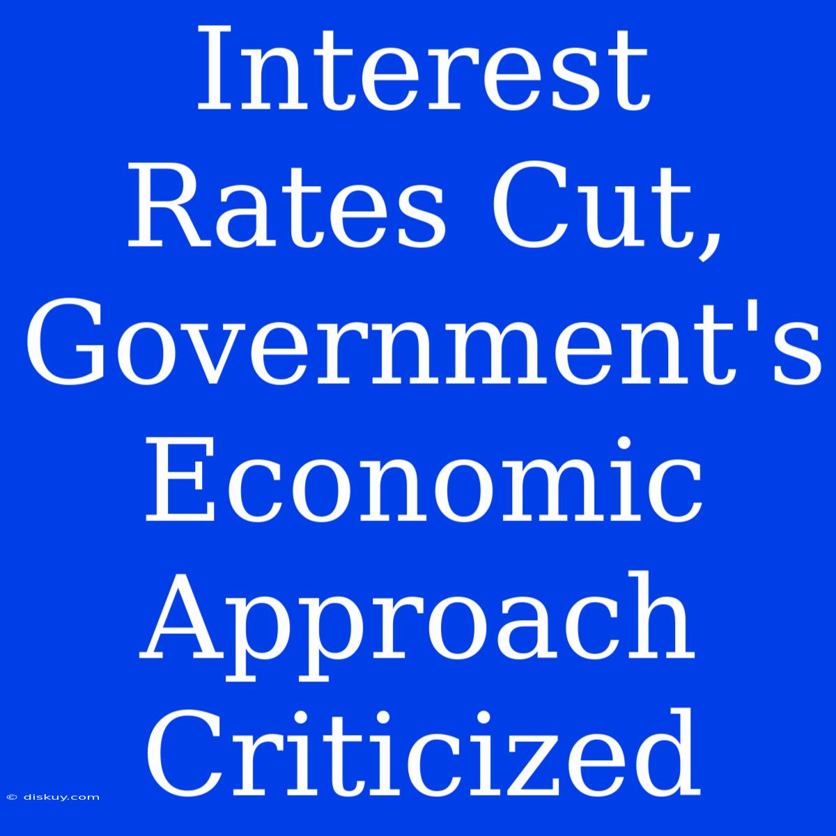 Interest Rates Cut, Government's Economic Approach Criticized