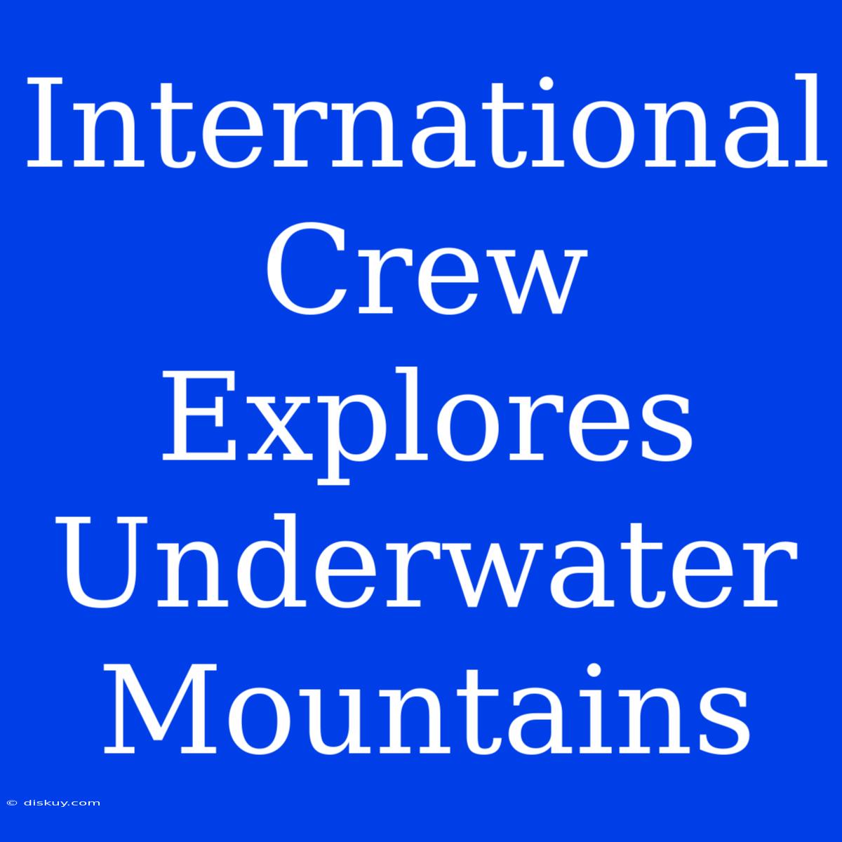 International Crew Explores Underwater Mountains