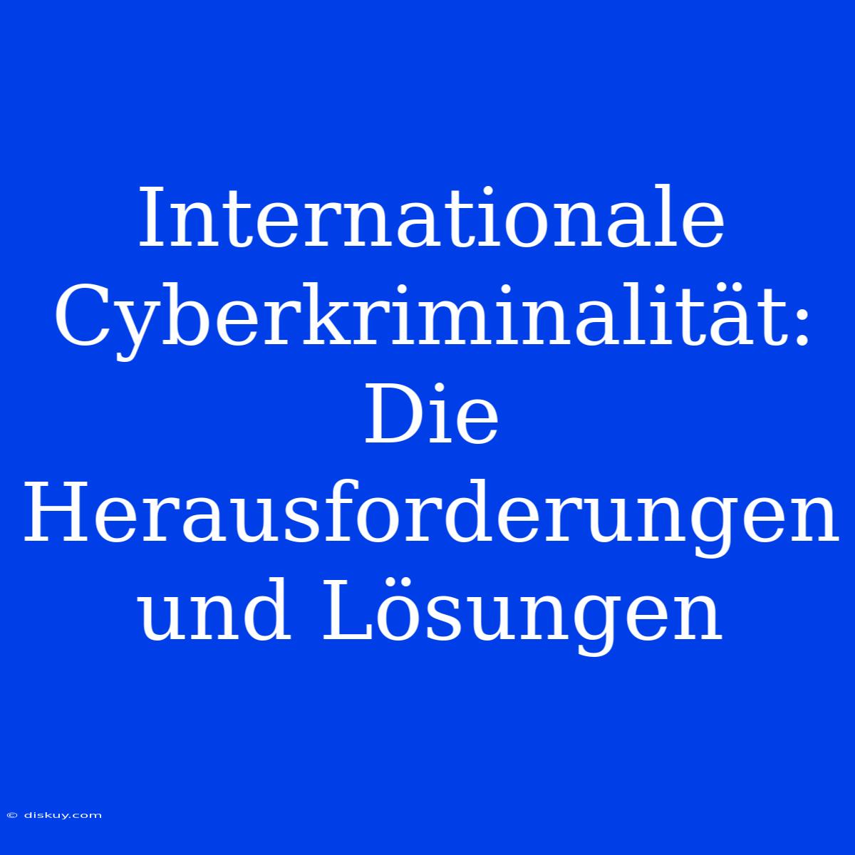 Internationale Cyberkriminalität: Die Herausforderungen Und Lösungen