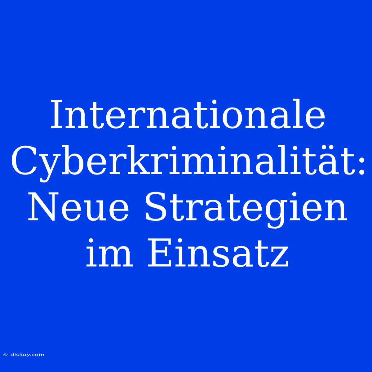 Internationale Cyberkriminalität: Neue Strategien Im Einsatz