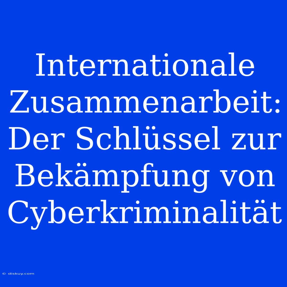 Internationale Zusammenarbeit: Der Schlüssel Zur Bekämpfung Von Cyberkriminalität