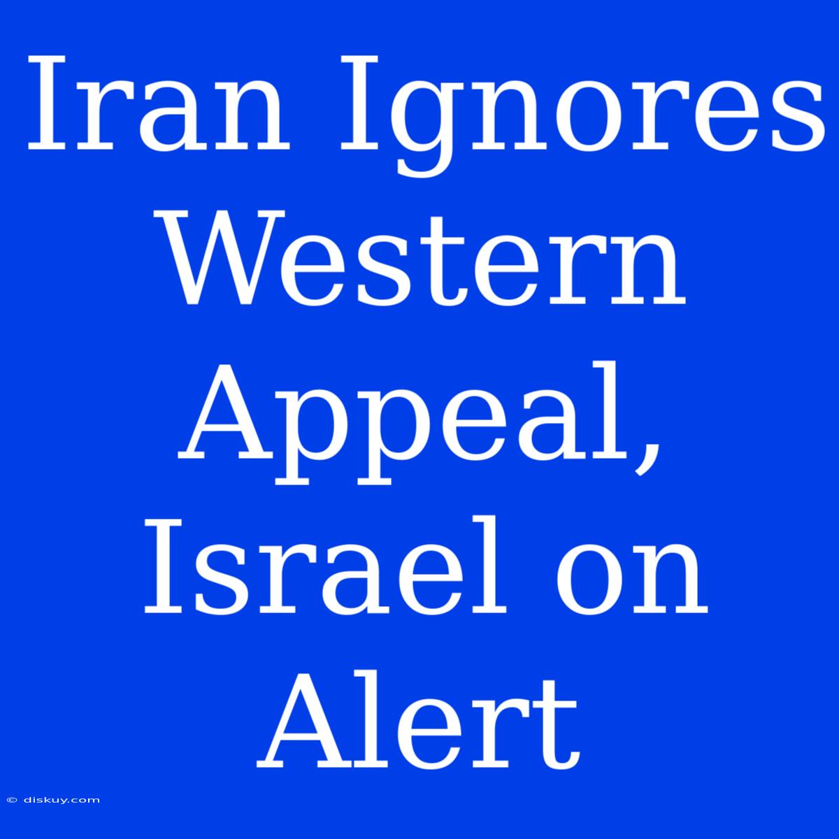 Iran Ignores Western Appeal, Israel On Alert