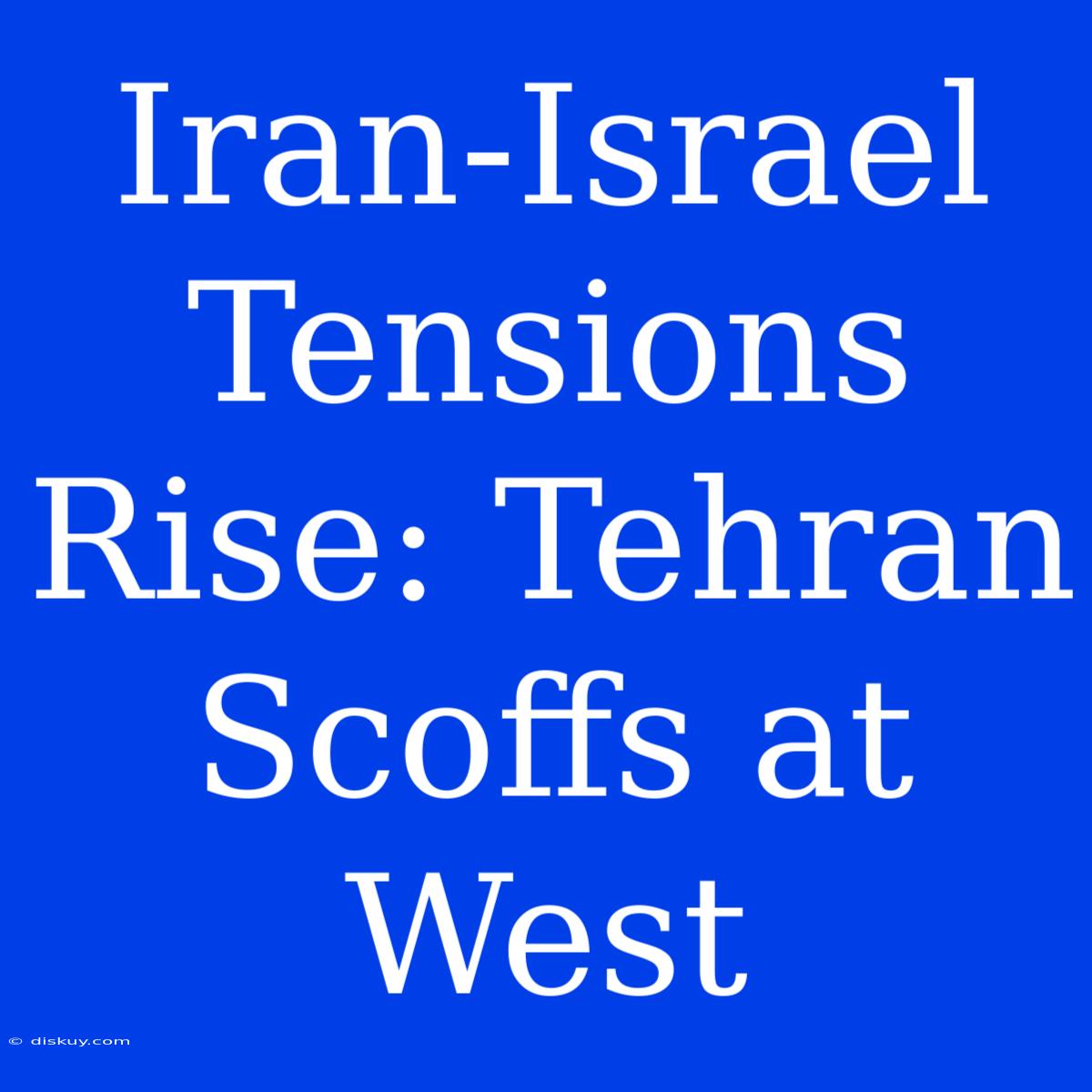 Iran-Israel Tensions Rise: Tehran Scoffs At West