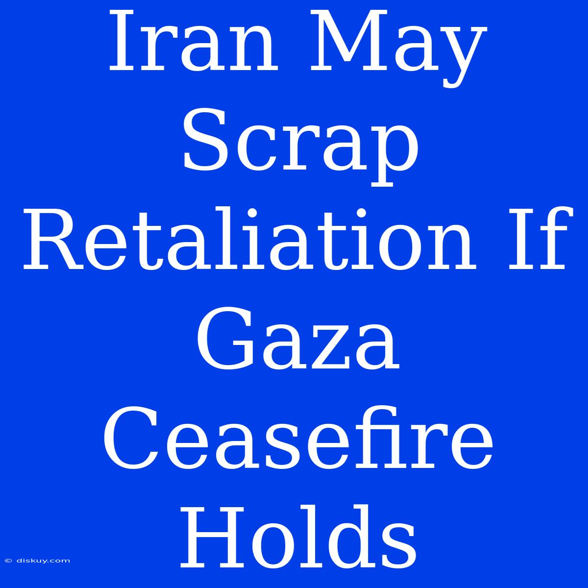 Iran May Scrap Retaliation If Gaza Ceasefire Holds