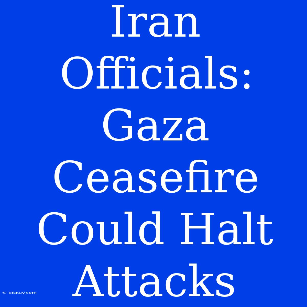 Iran Officials: Gaza Ceasefire Could Halt Attacks