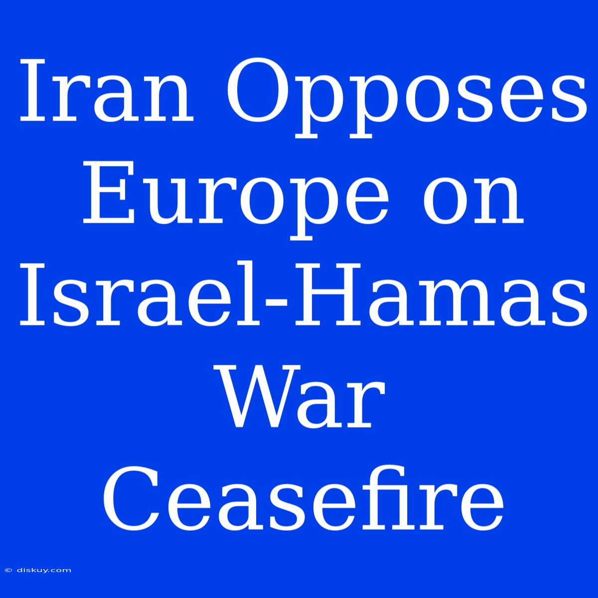 Iran Opposes Europe On Israel-Hamas War Ceasefire