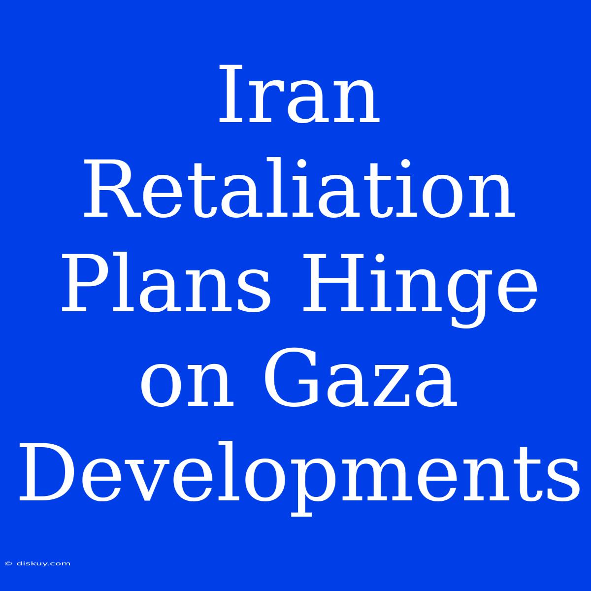 Iran Retaliation Plans Hinge On Gaza Developments