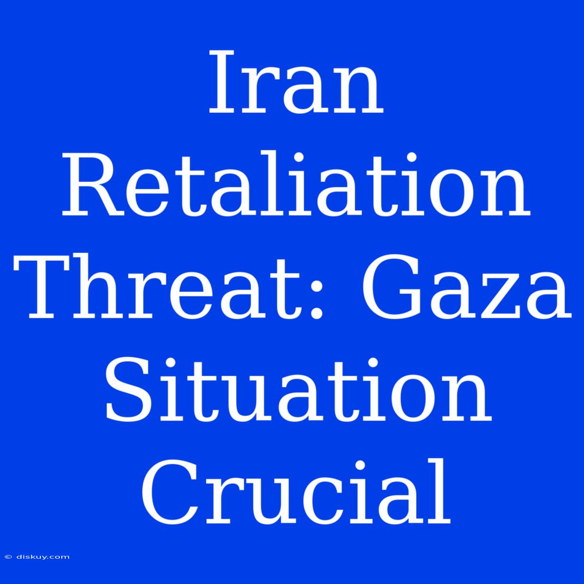 Iran Retaliation Threat: Gaza Situation Crucial