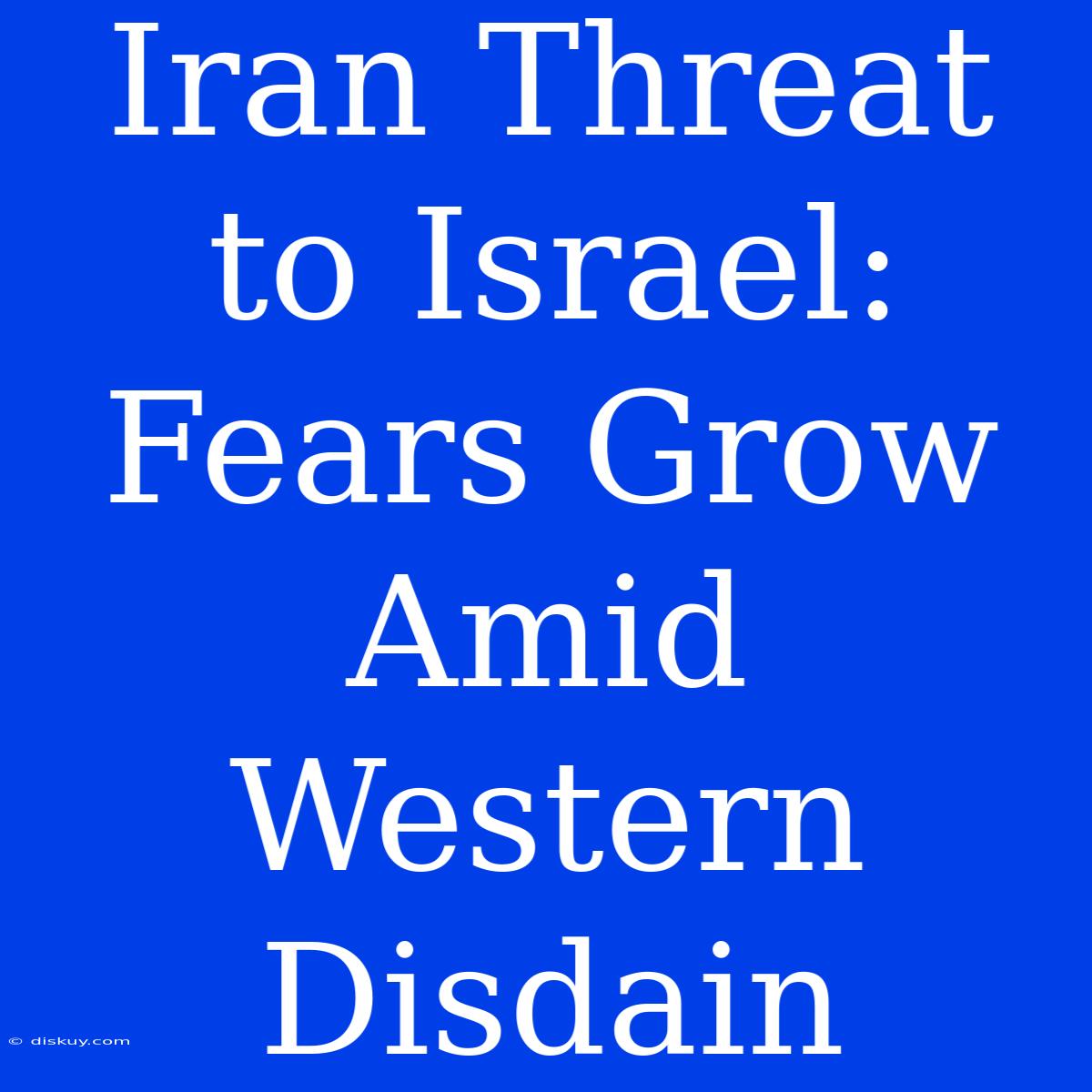 Iran Threat To Israel: Fears Grow Amid Western Disdain