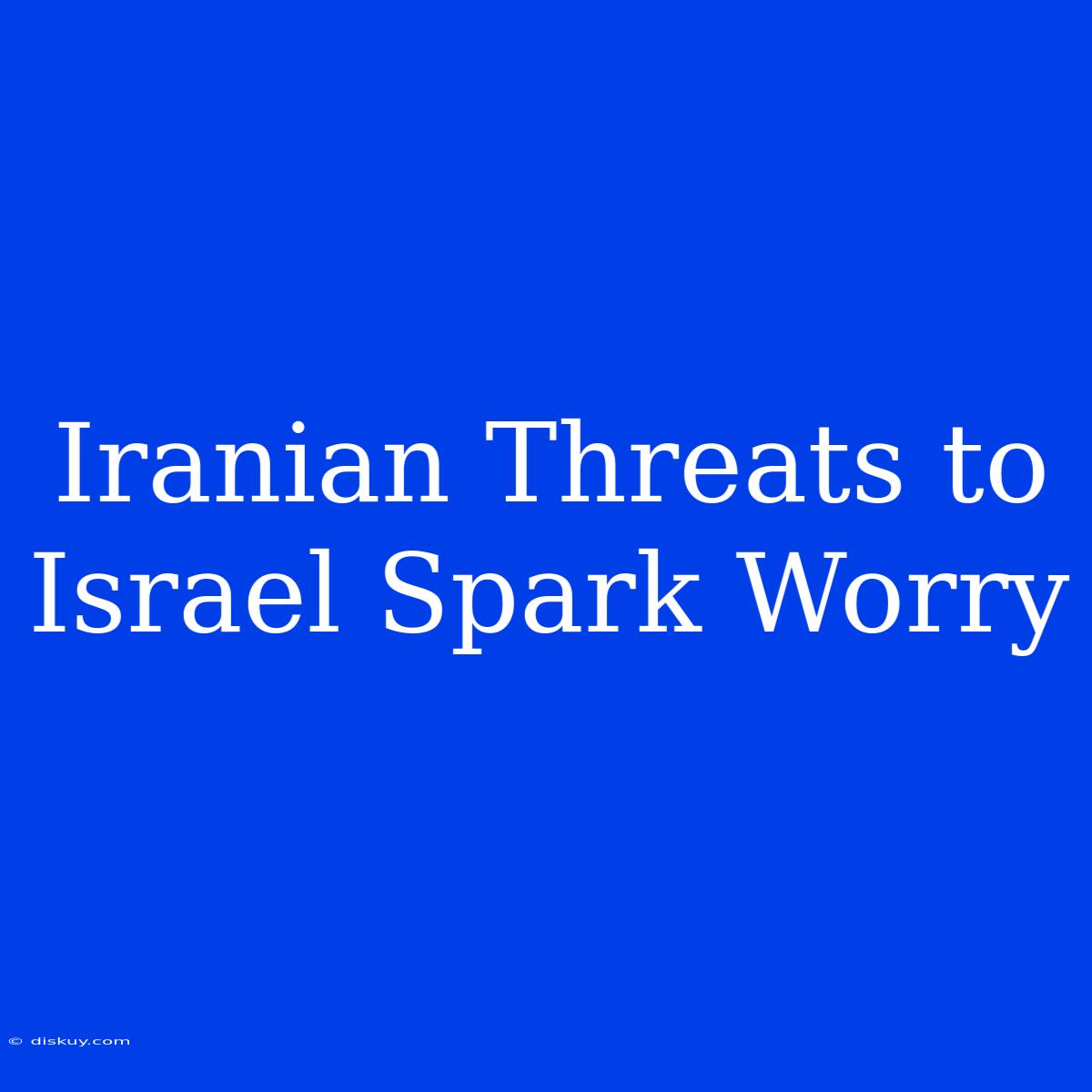 Iranian Threats To Israel Spark Worry