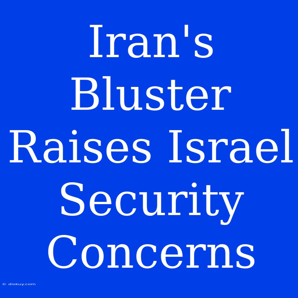 Iran's Bluster Raises Israel Security Concerns