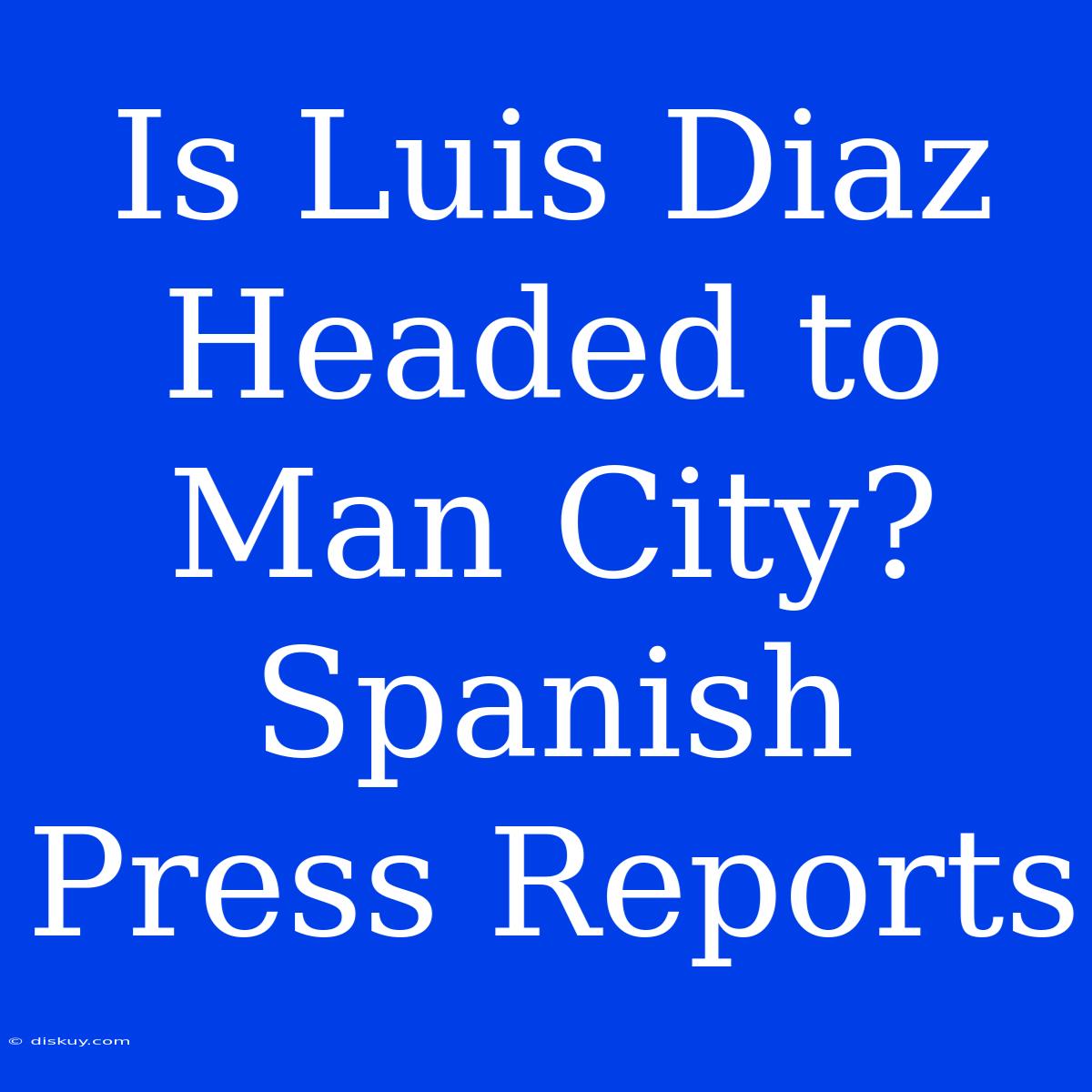 Is Luis Diaz Headed To Man City? Spanish Press Reports