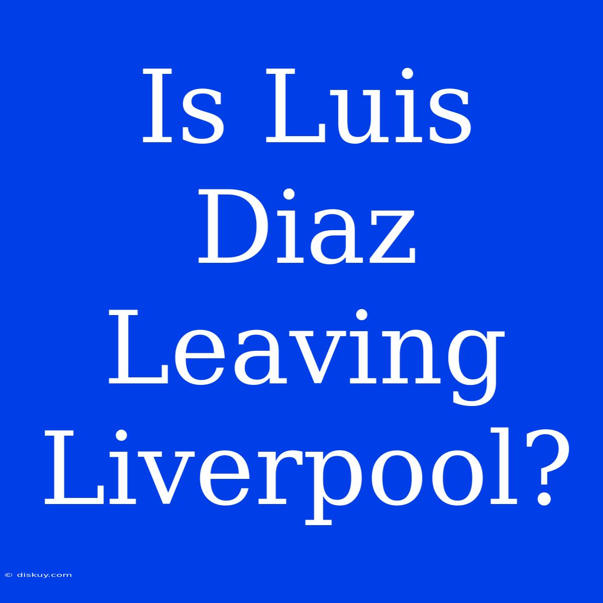 Is Luis Diaz Leaving Liverpool?