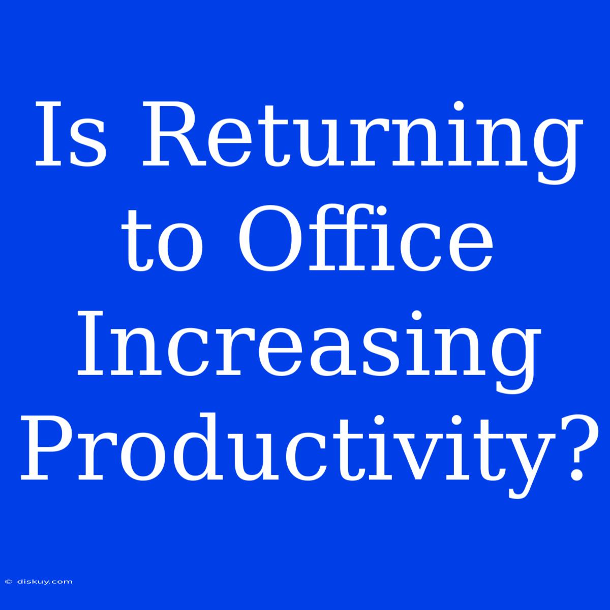 Is Returning To Office Increasing Productivity?