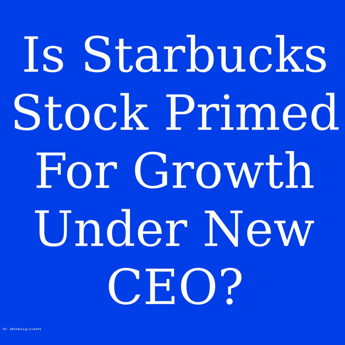 Is Starbucks Stock Primed For Growth Under New CEO?