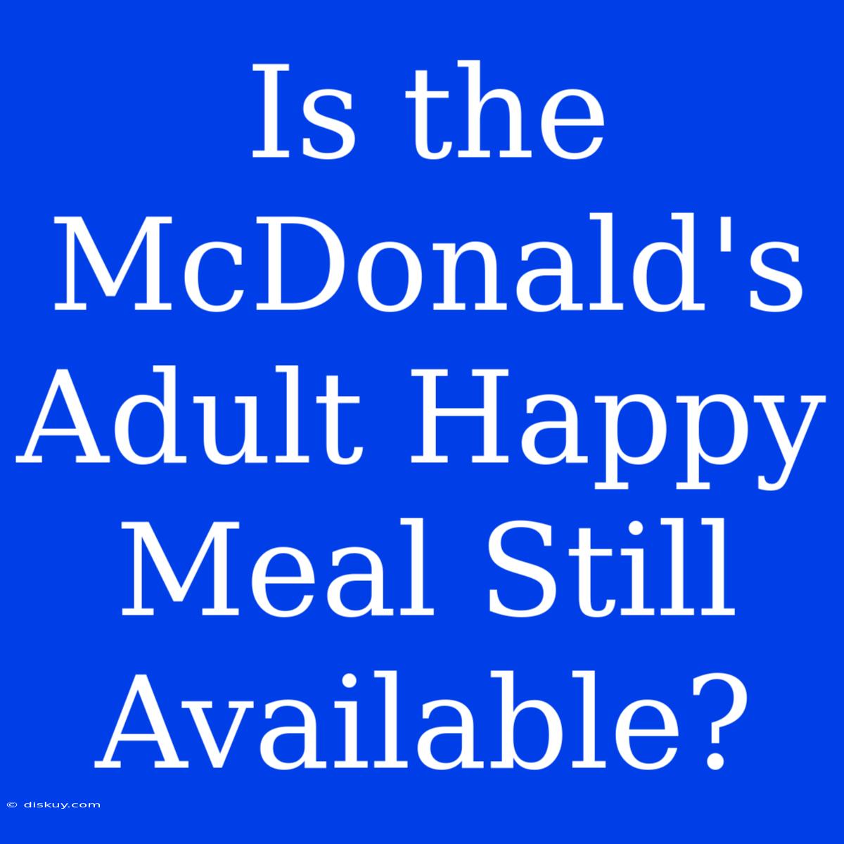 Is The McDonald's Adult Happy Meal Still Available?