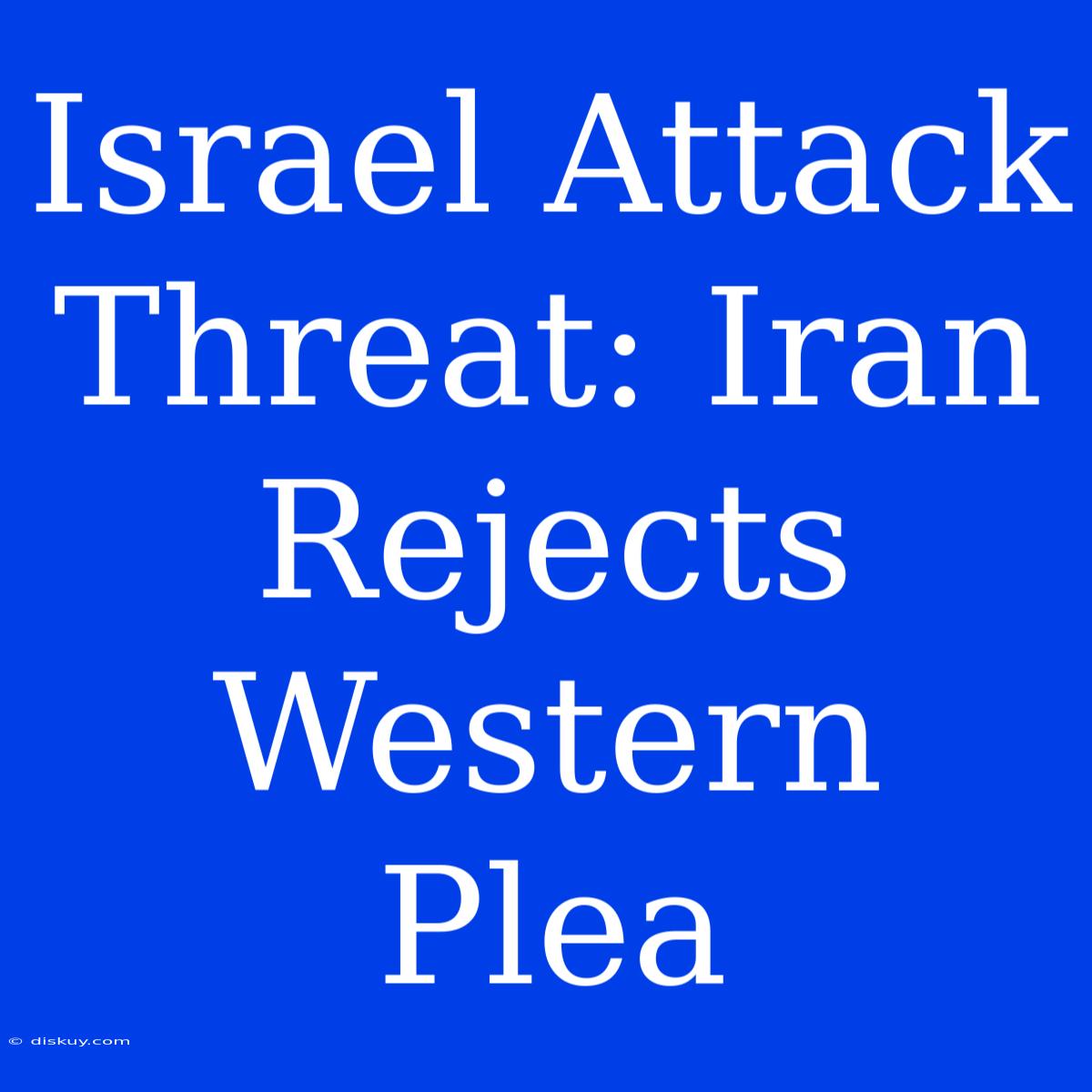 Israel Attack Threat: Iran Rejects Western Plea