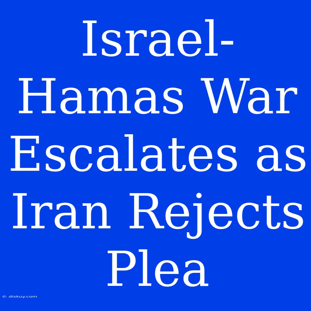 Israel-Hamas War Escalates As Iran Rejects Plea