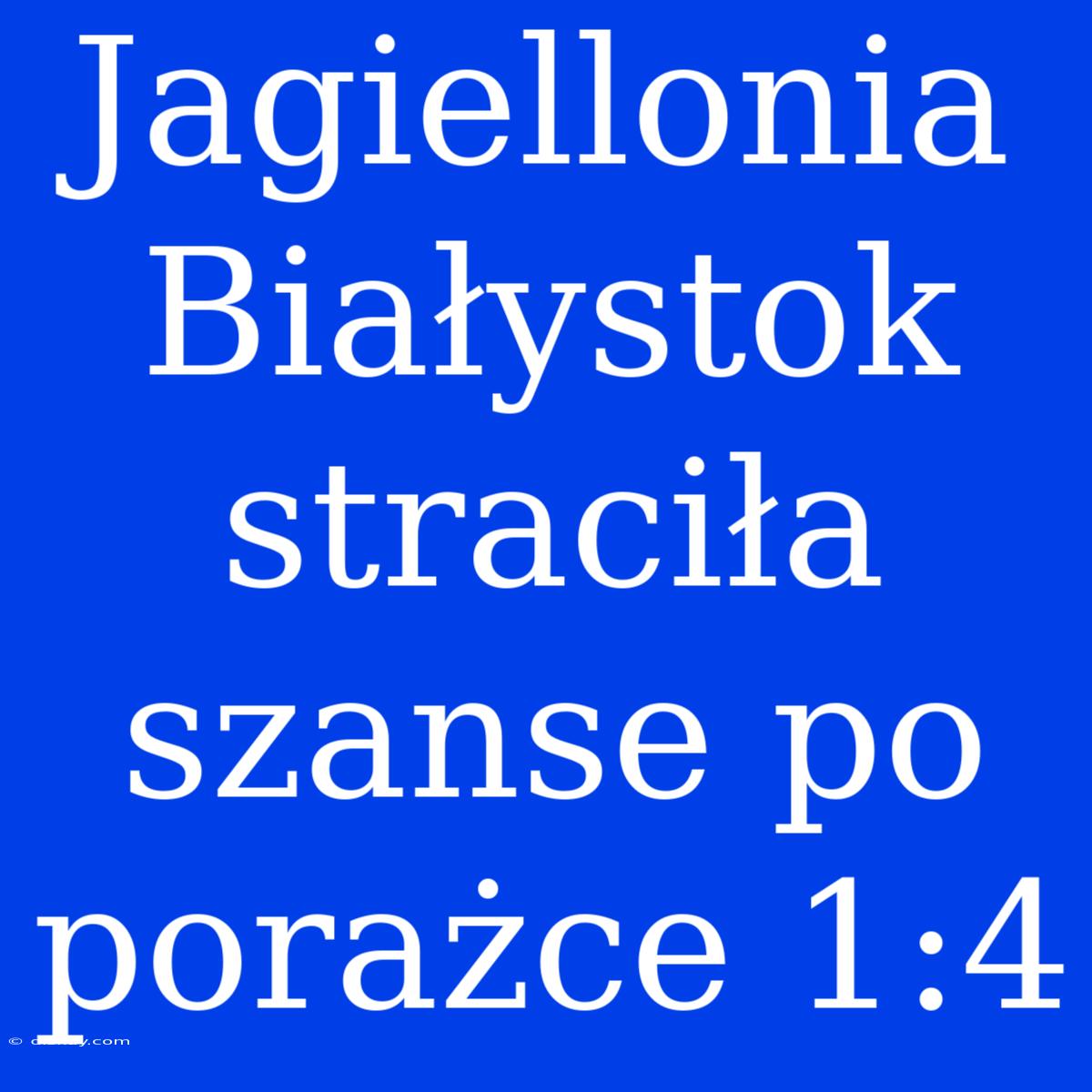 Jagiellonia Białystok Straciła Szanse Po Porażce 1:4