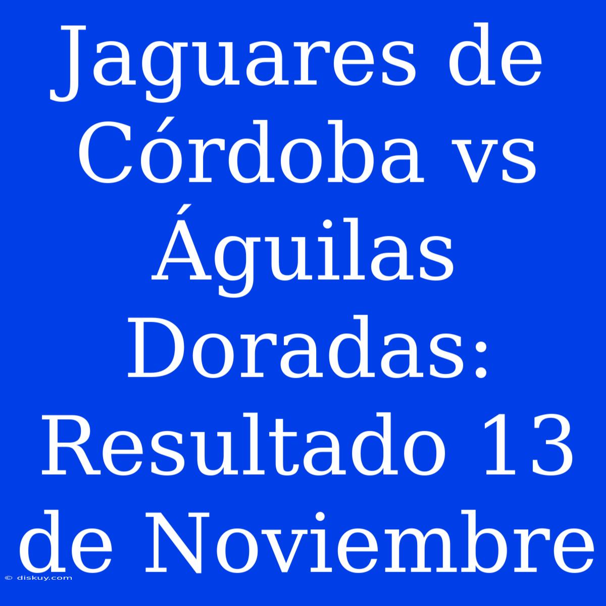 Jaguares De Córdoba Vs Águilas Doradas: Resultado 13 De Noviembre