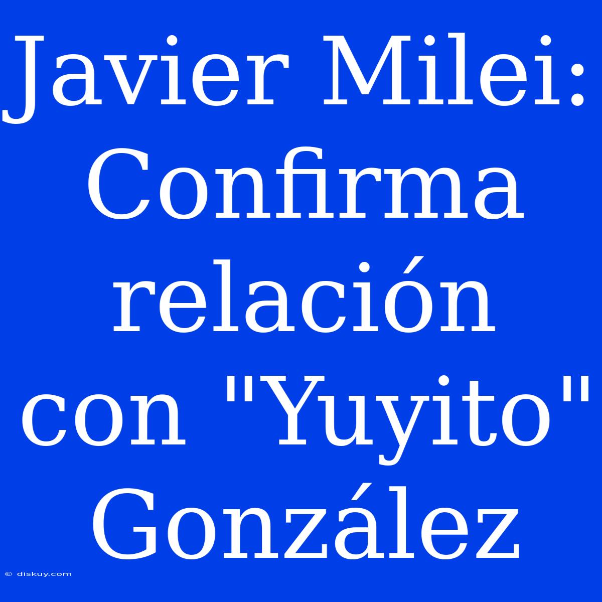 Javier Milei: Confirma Relación Con 