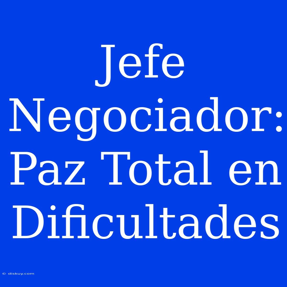 Jefe Negociador: Paz Total En Dificultades