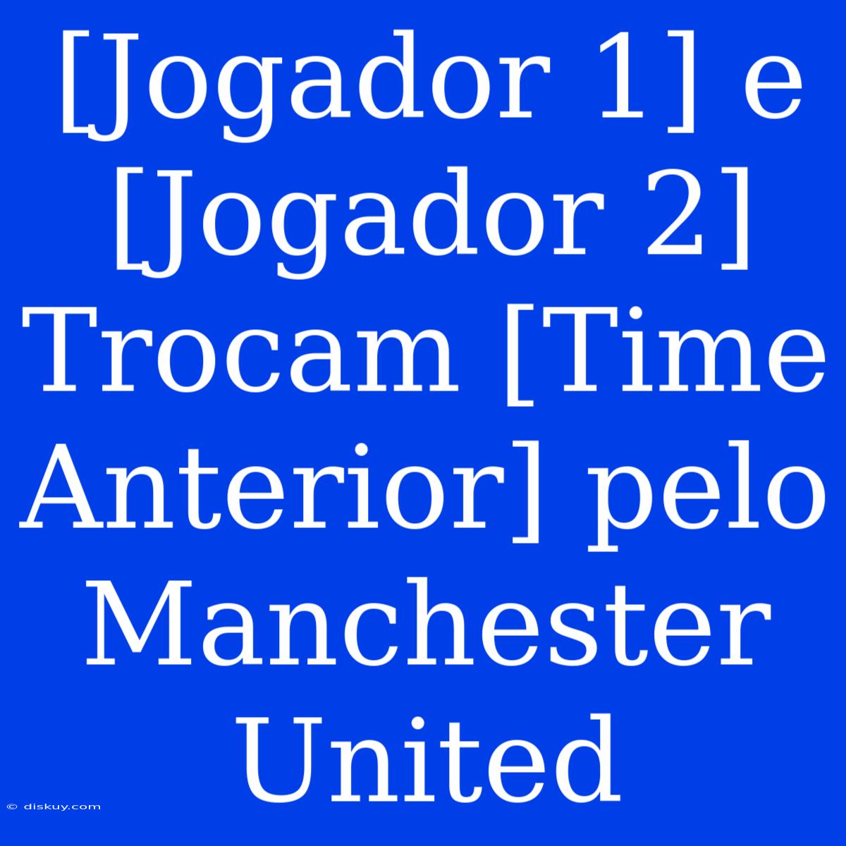 [Jogador 1] E [Jogador 2] Trocam [Time Anterior] Pelo Manchester United