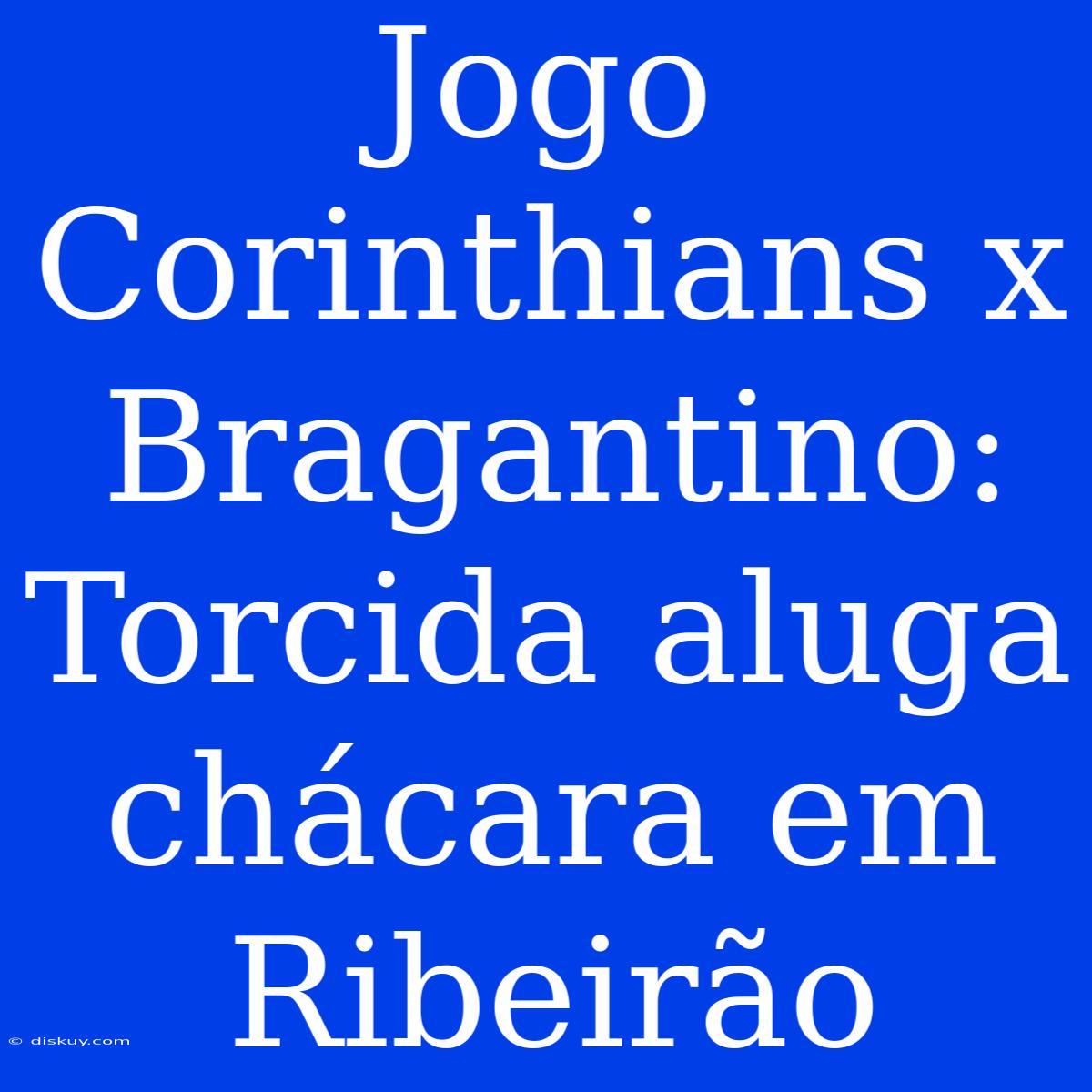 Jogo Corinthians X Bragantino: Torcida Aluga Chácara Em Ribeirão