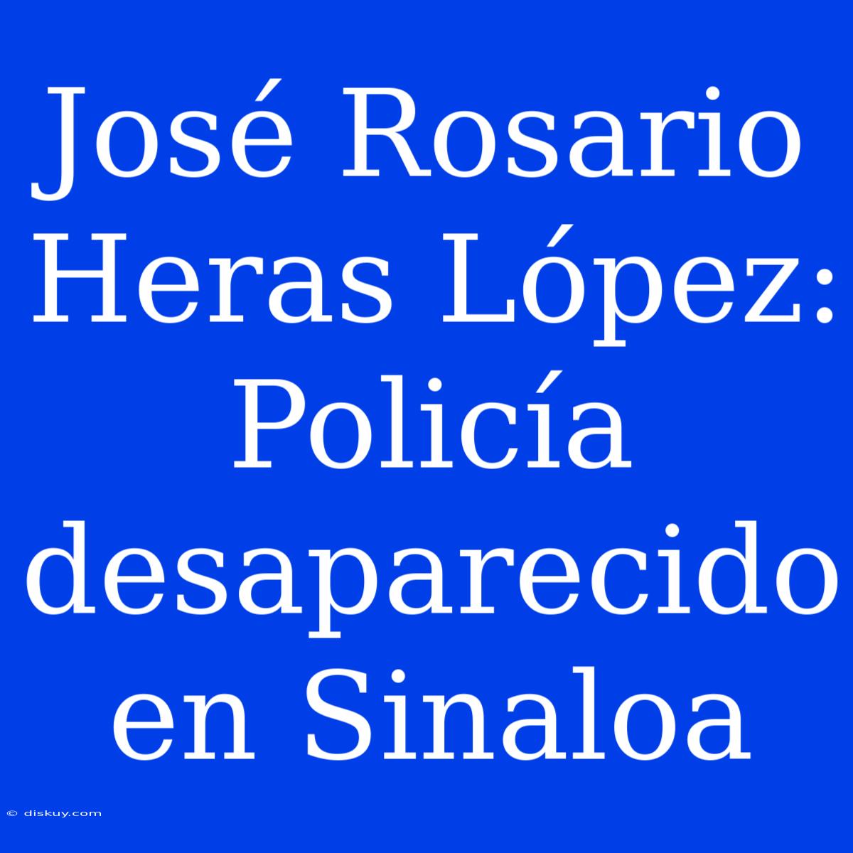 José Rosario Heras López: Policía Desaparecido En Sinaloa