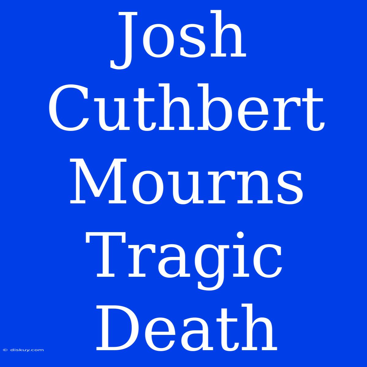 Josh Cuthbert Mourns Tragic Death