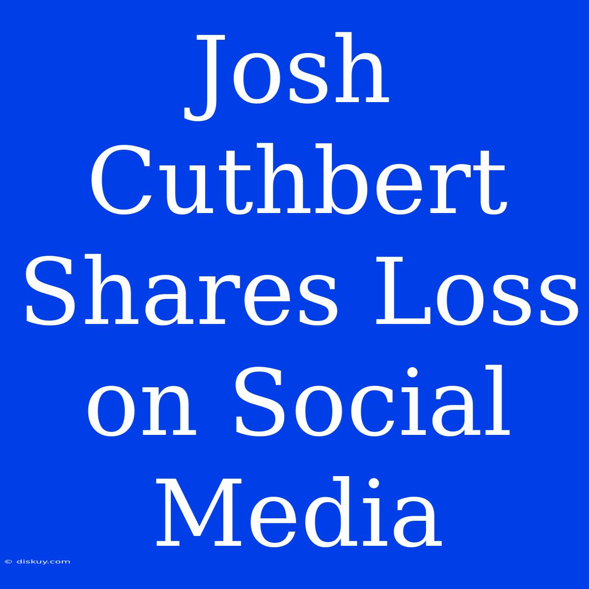 Josh Cuthbert Shares Loss On Social Media