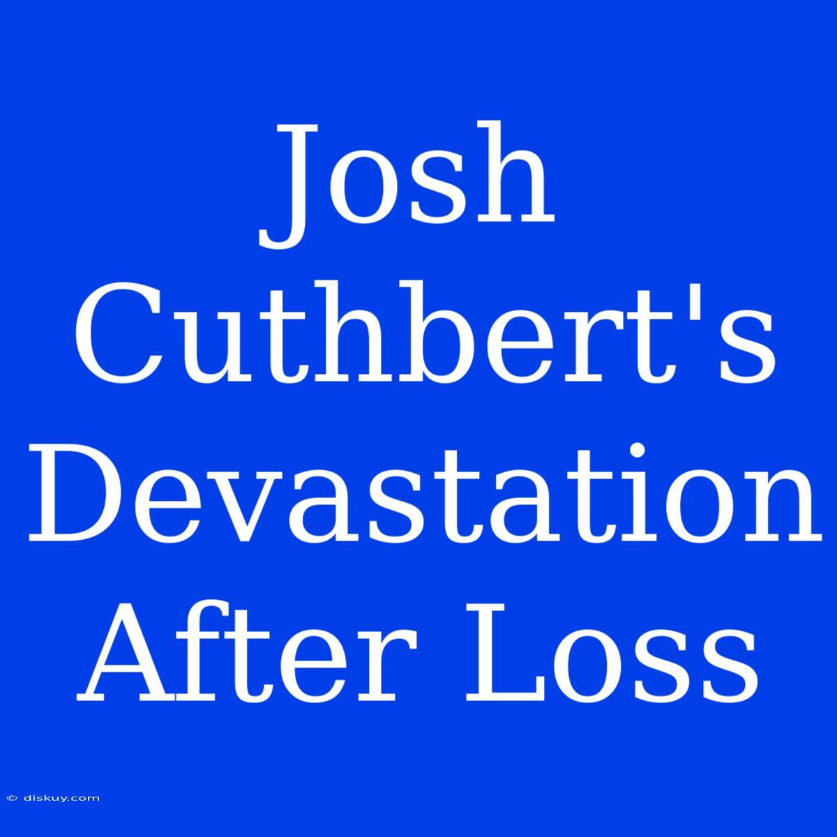 Josh Cuthbert's Devastation After Loss