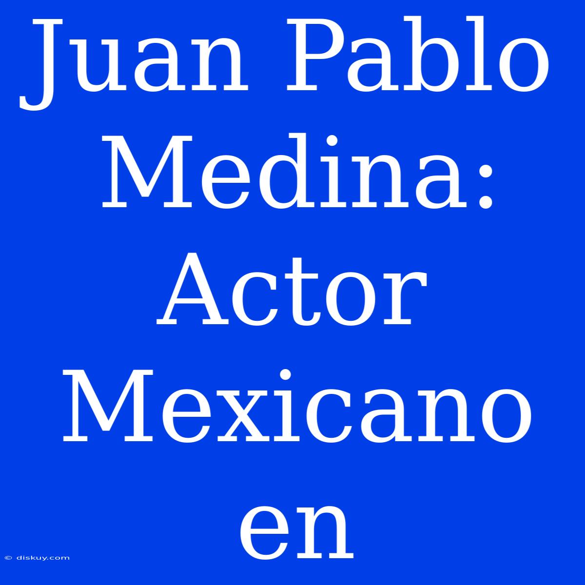 Juan Pablo Medina: Actor Mexicano En