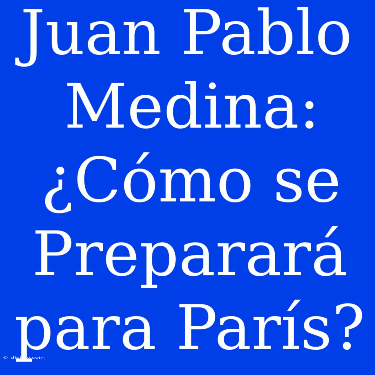 Juan Pablo Medina: ¿Cómo Se Preparará Para París?