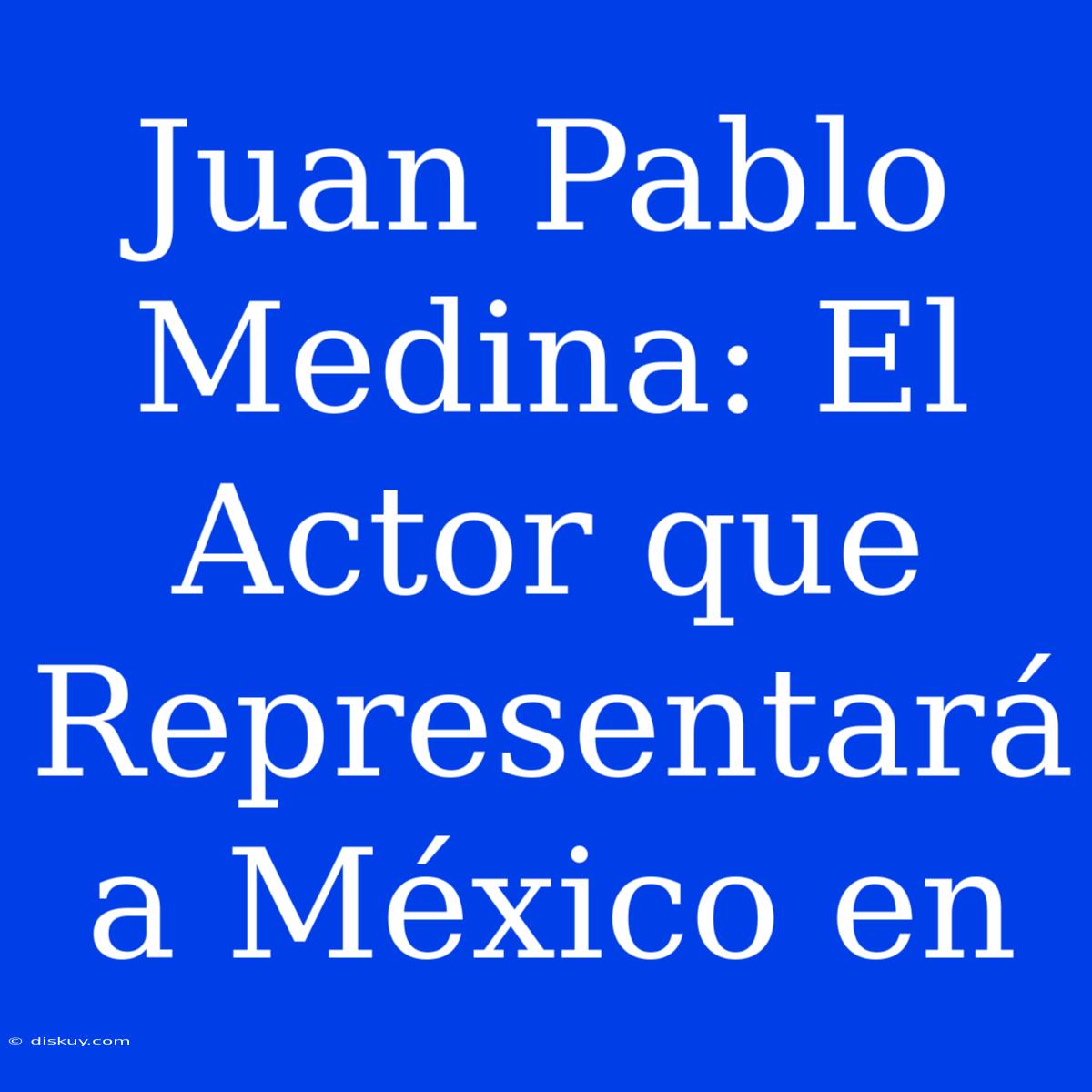 Juan Pablo Medina: El Actor Que Representará A México En