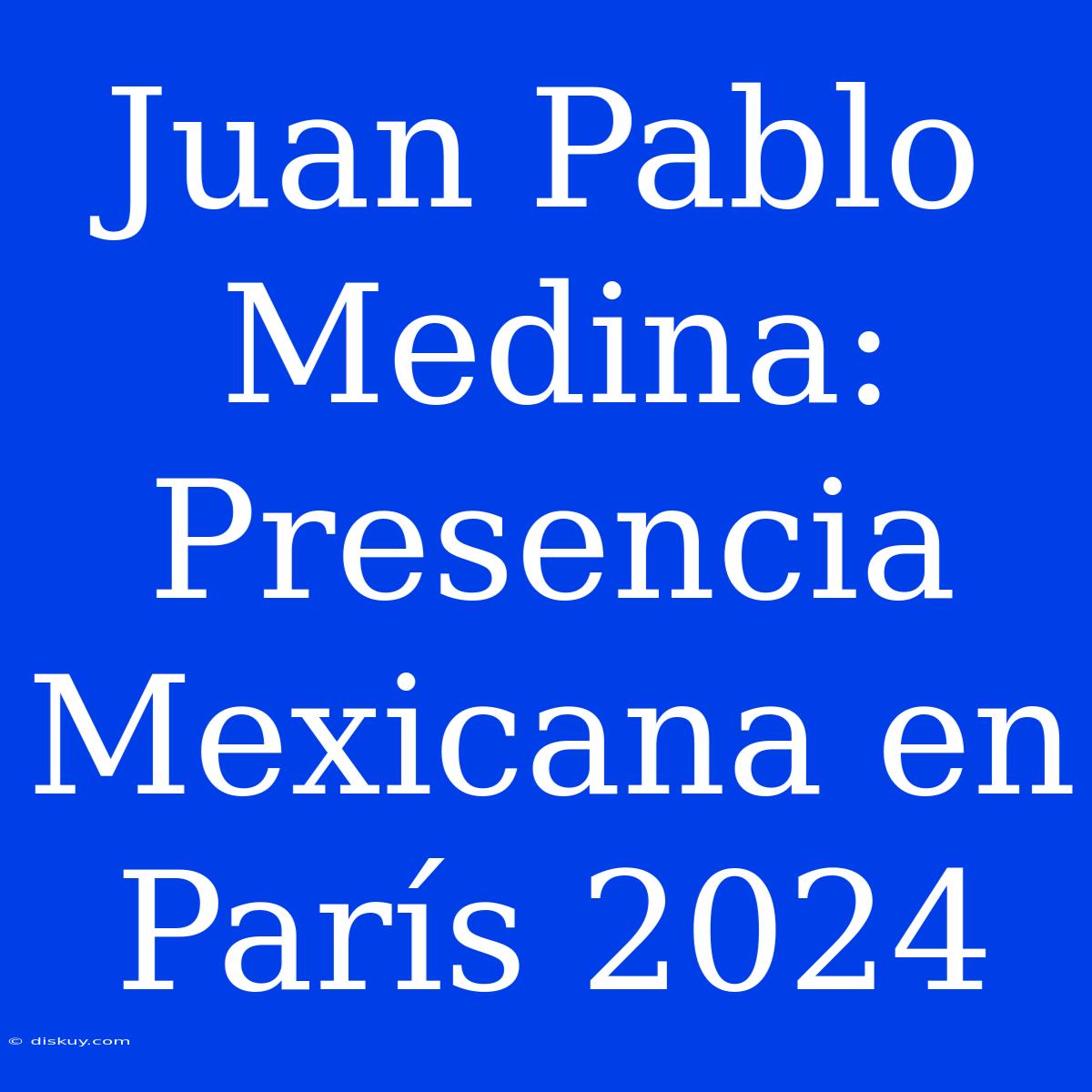 Juan Pablo Medina: Presencia Mexicana En París 2024