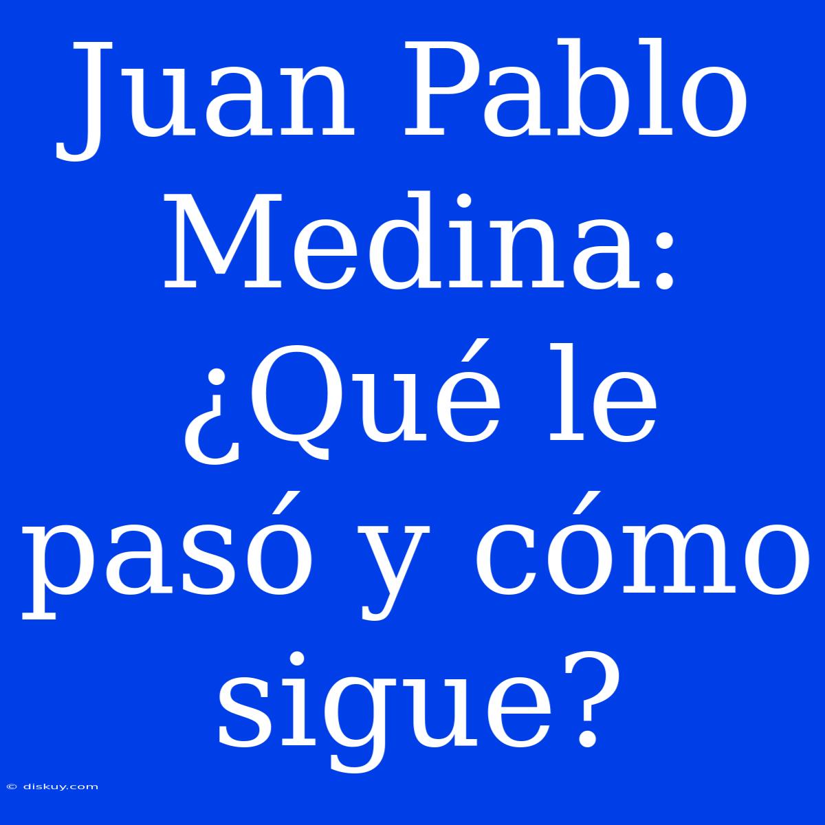 Juan Pablo Medina: ¿Qué Le Pasó Y Cómo Sigue?