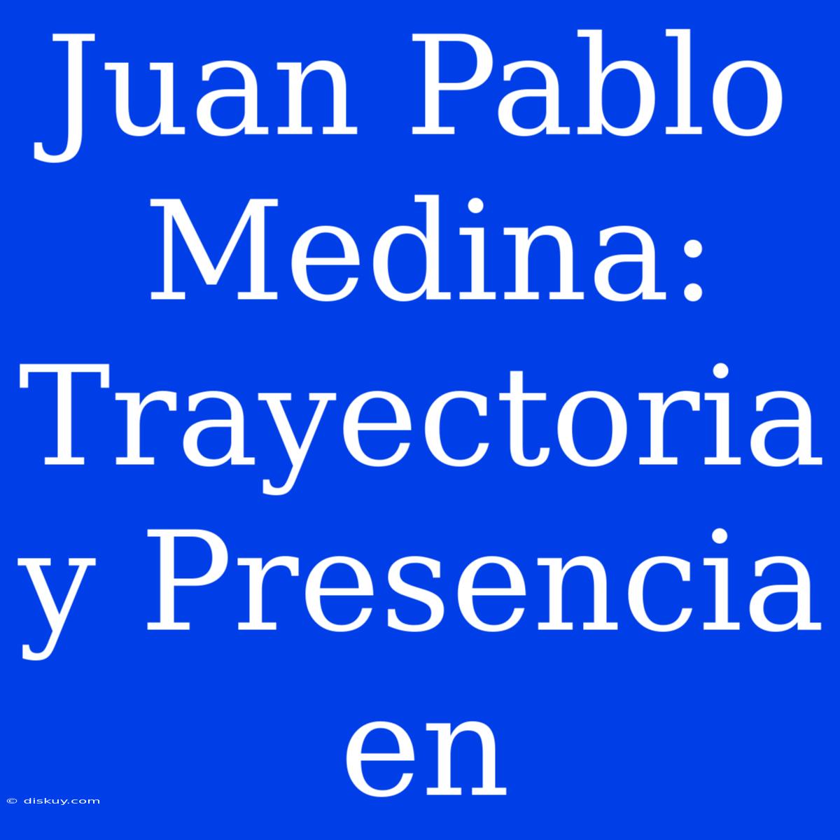 Juan Pablo Medina: Trayectoria Y Presencia En