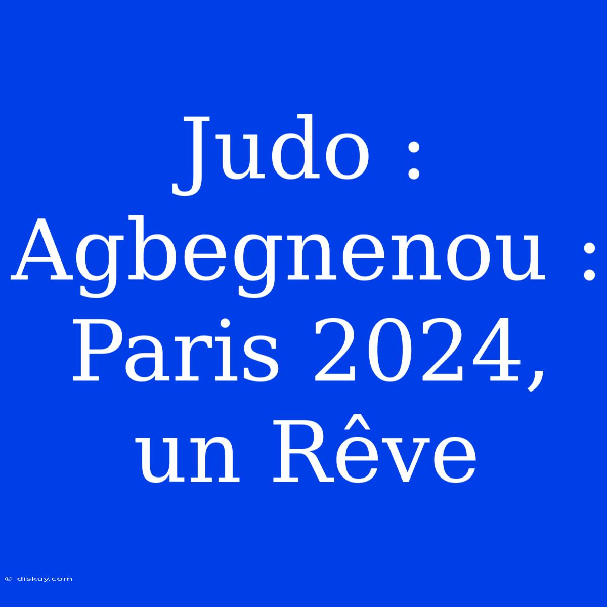 Judo : Agbegnenou : Paris 2024, Un Rêve