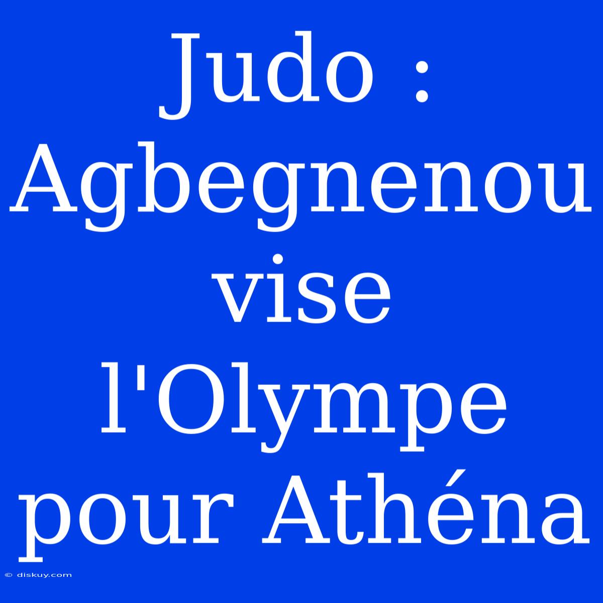 Judo : Agbegnenou Vise L'Olympe Pour Athéna