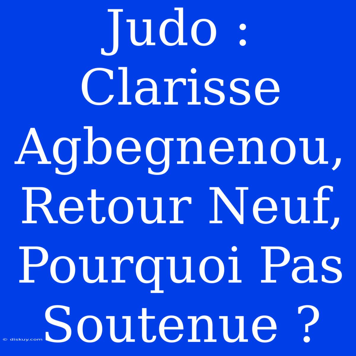 Judo : Clarisse Agbegnenou, Retour Neuf, Pourquoi Pas Soutenue ?