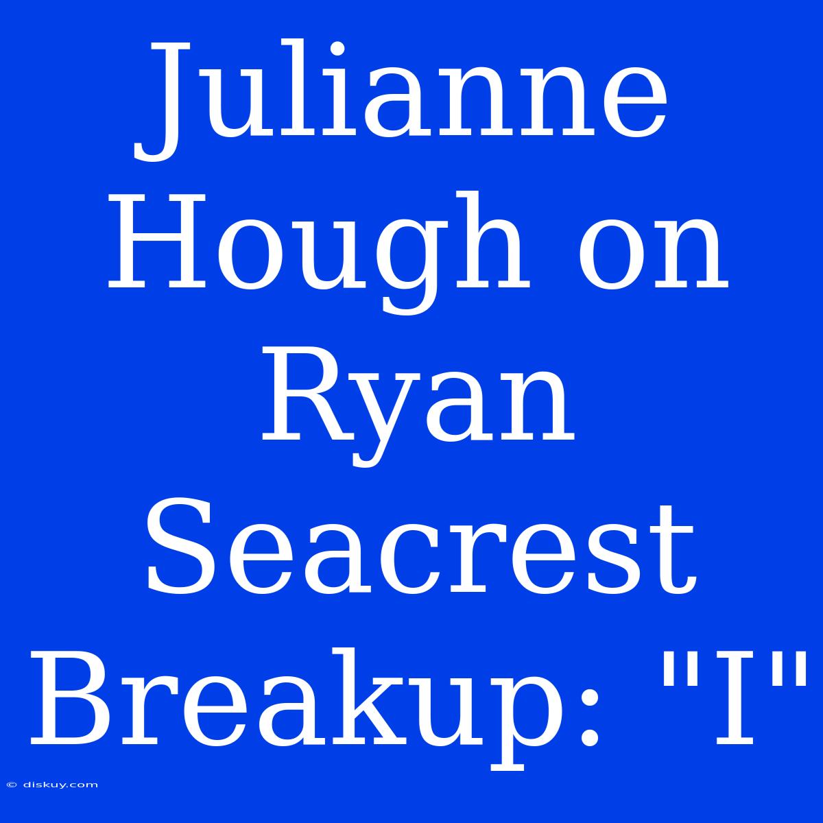 Julianne Hough On Ryan Seacrest Breakup: 