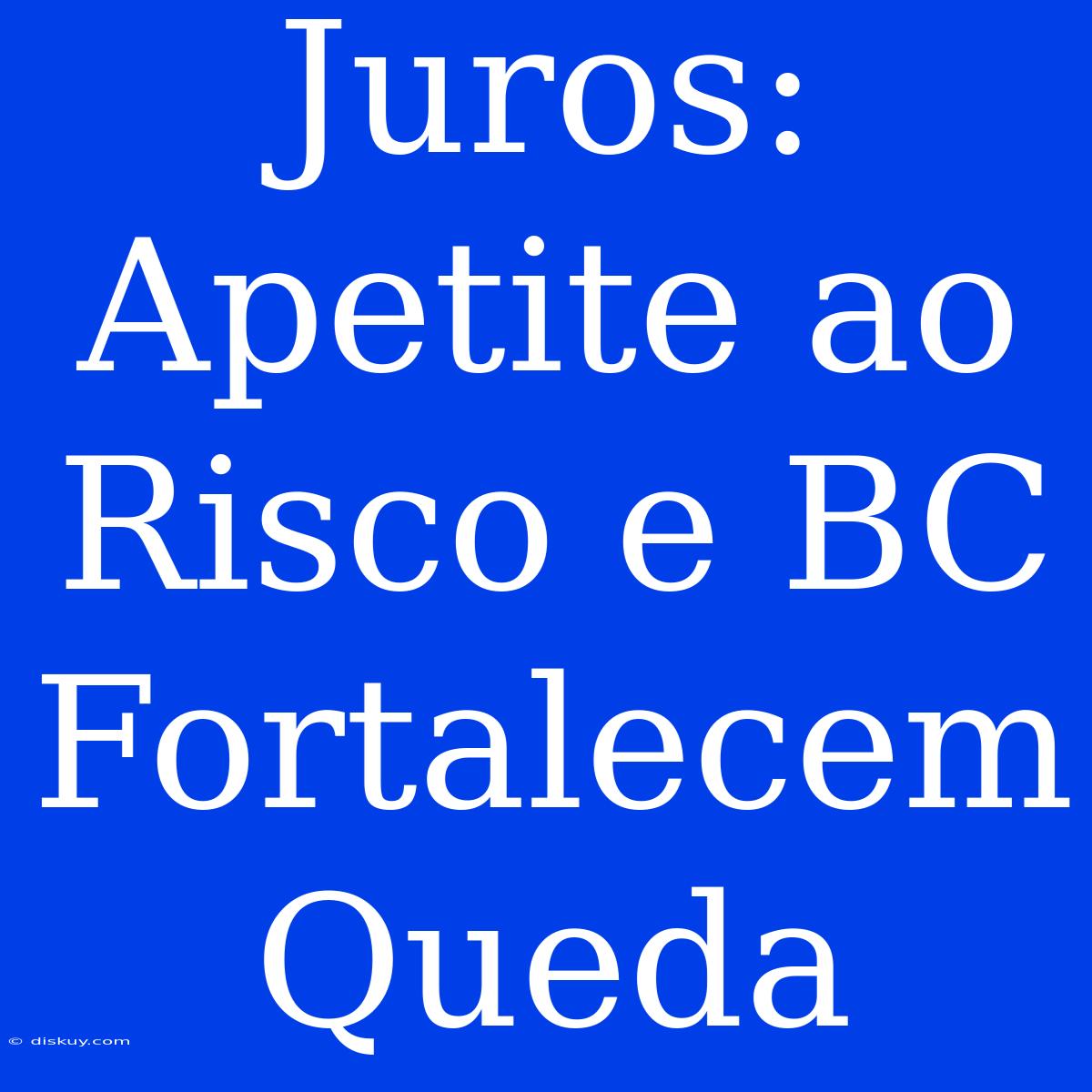 Juros: Apetite Ao Risco E BC Fortalecem Queda