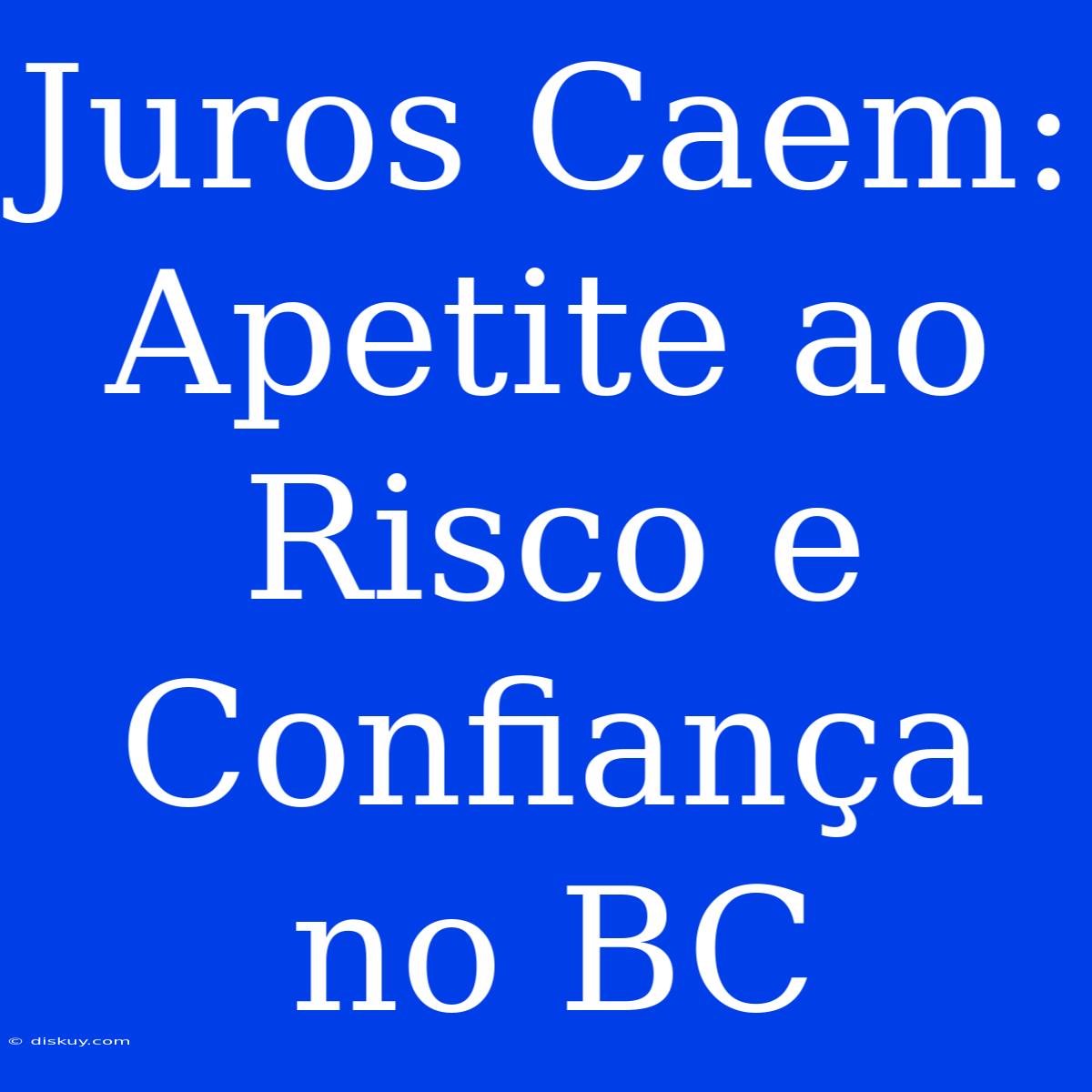 Juros Caem: Apetite Ao Risco E Confiança No BC