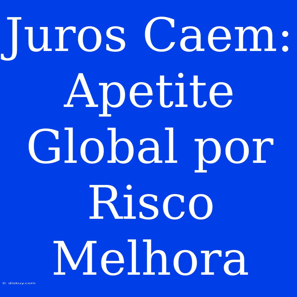 Juros Caem: Apetite Global Por Risco Melhora