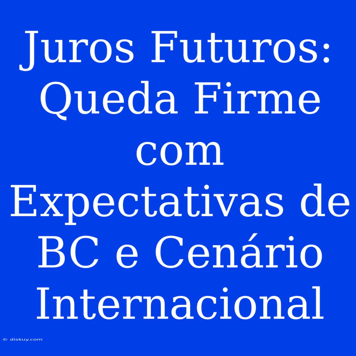 Juros Futuros: Queda Firme Com Expectativas De BC E Cenário Internacional