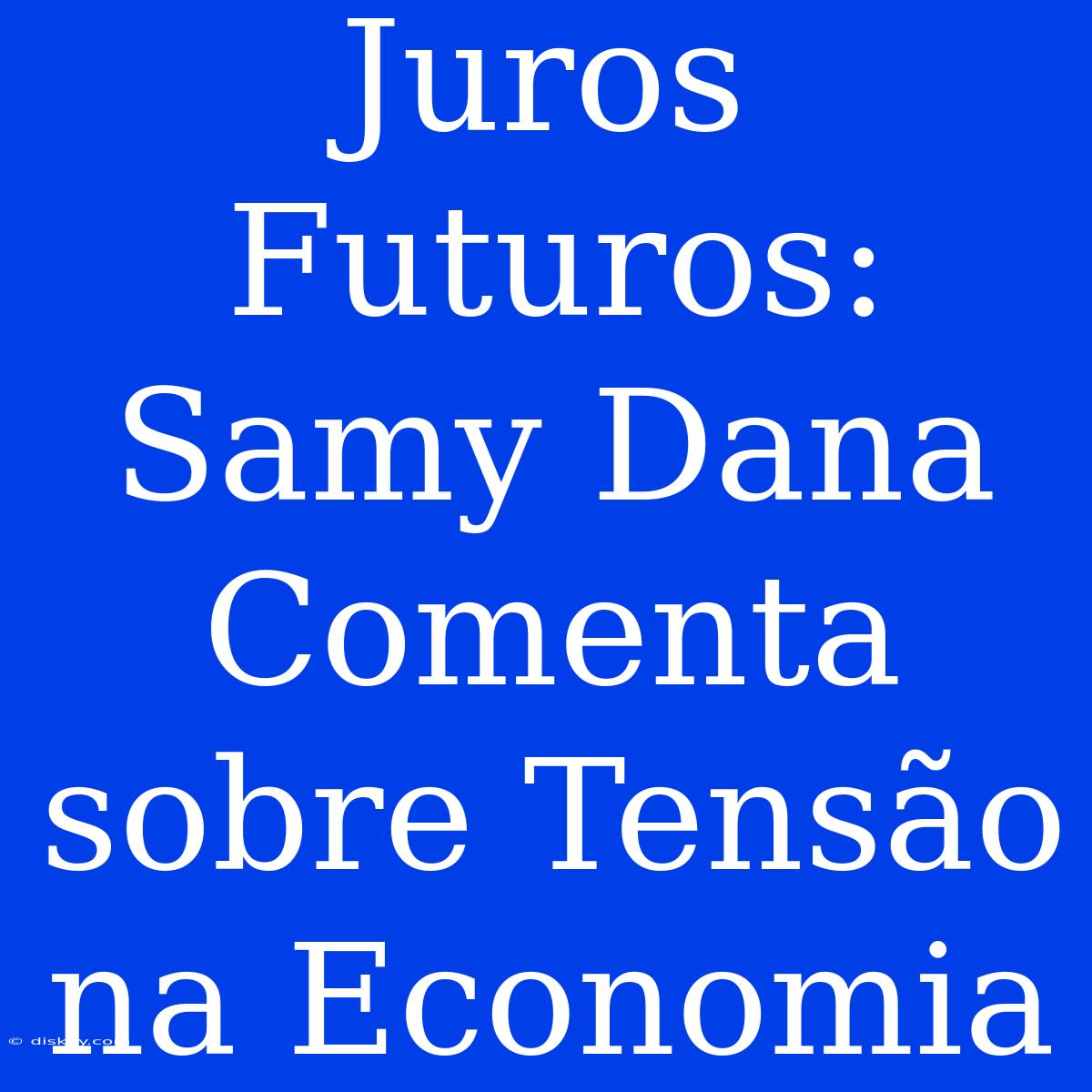 Juros Futuros: Samy Dana Comenta Sobre Tensão Na Economia