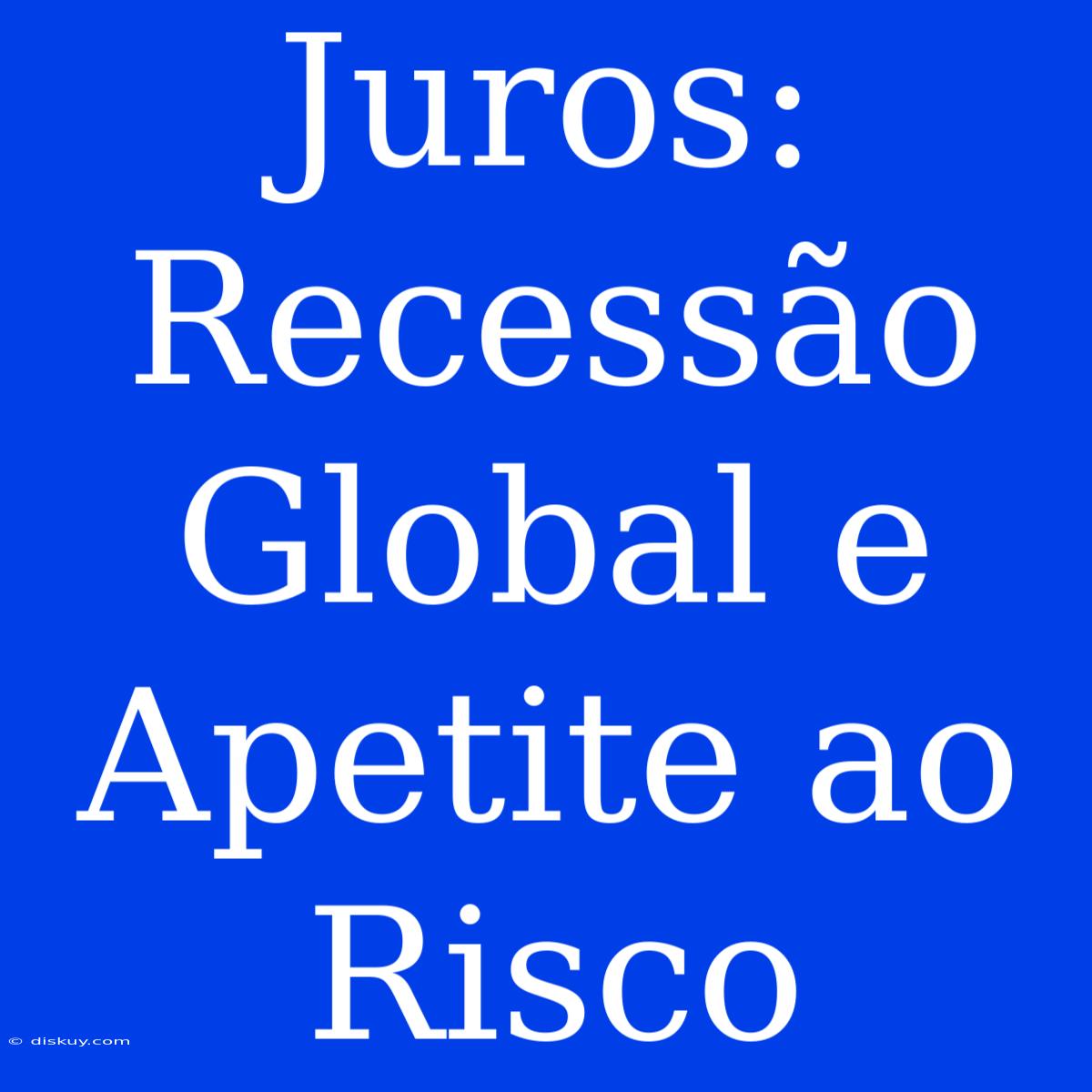 Juros: Recessão Global E Apetite Ao Risco