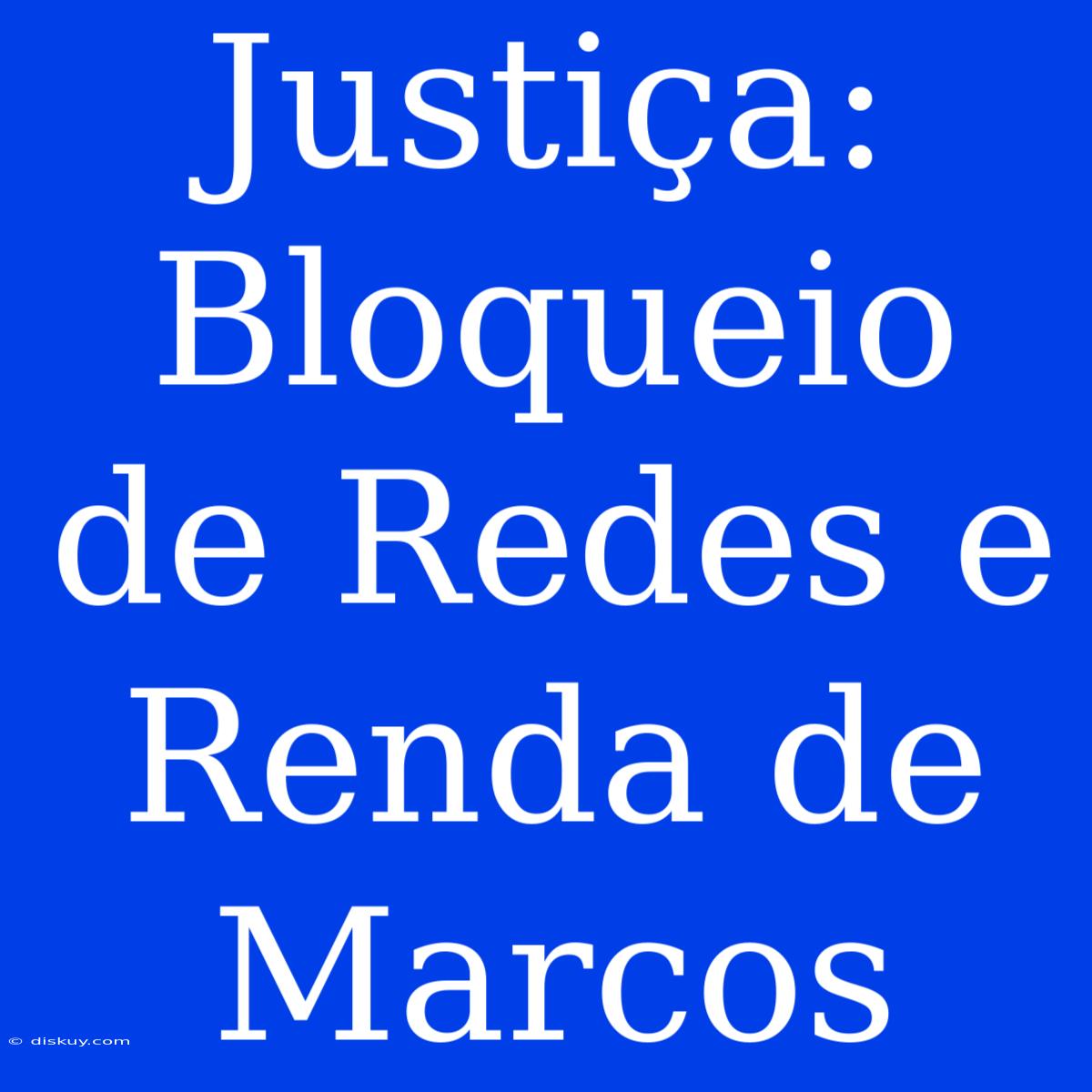 Justiça: Bloqueio De Redes E Renda De Marcos